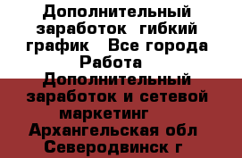 Дополнительный заработок, гибкий график - Все города Работа » Дополнительный заработок и сетевой маркетинг   . Архангельская обл.,Северодвинск г.